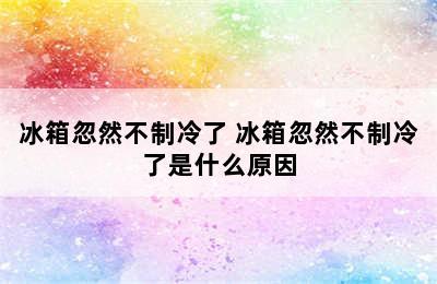 冰箱忽然不制冷了 冰箱忽然不制冷了是什么原因